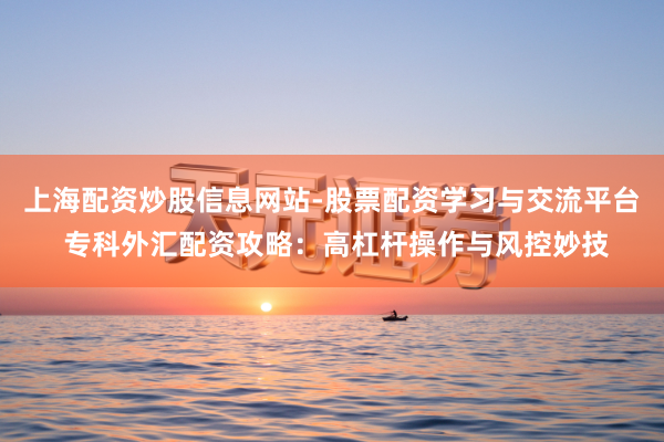 上海配资炒股信息网站-股票配资学习与交流平台 专科外汇配资攻略:高杠杆操作与风控妙技