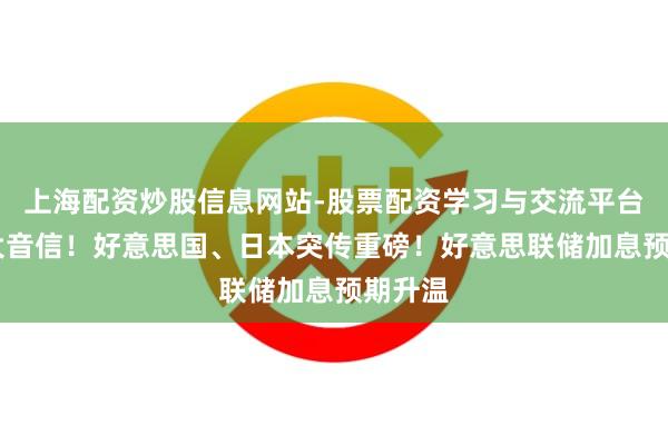 上海配资炒股信息网站-股票配资学习与交流平台 加息大音信！好意思国、日本突传重磅！好意思联储加息预期升温