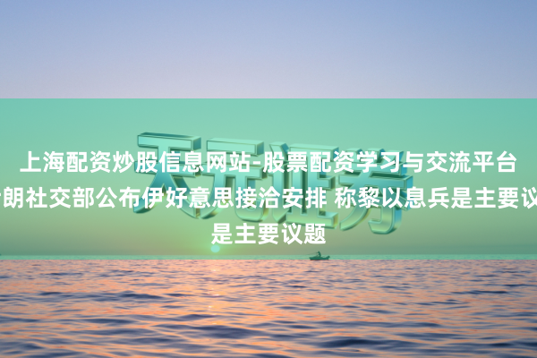 上海配资炒股信息网站-股票配资学习与交流平台 伊朗社交部公布伊好意思接洽安排 称黎以息兵是主要议题