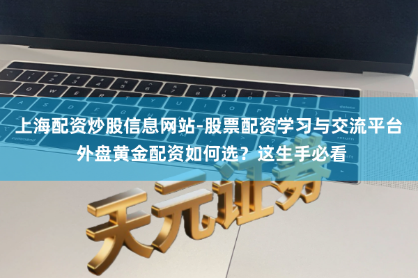 上海配资炒股信息网站-股票配资学习与交流平台 外盘黄金配资如何选?这生手必看