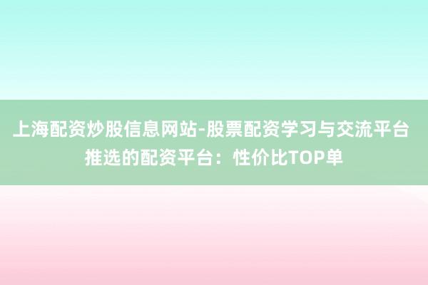 上海配资炒股信息网站-股票配资学习与交流平台 推选的配资平台:性价比TOP单