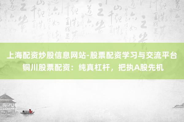 上海配资炒股信息网站-股票配资学习与交流平台 铜川股票配资：纯真杠杆，把执A股先机