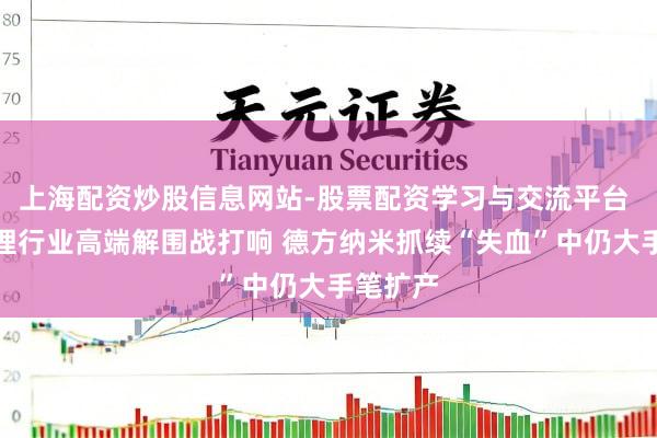 上海配资炒股信息网站-股票配资学习与交流平台 磷酸铁锂行业高端解围战打响 德方纳米抓续“失血”中仍大手笔扩产