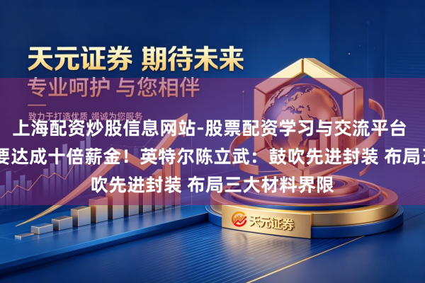 上海配资炒股信息网站-股票配资学习与交流平台 改日5-10年要达成十倍薪金！英特尔陈立武：鼓吹先进封装 布局三大材料界限