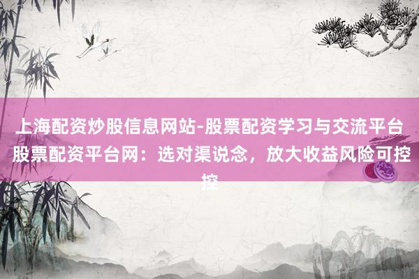 上海配资炒股信息网站-股票配资学习与交流平台 股票配资平台网：选对渠说念，放大收益风险可控
