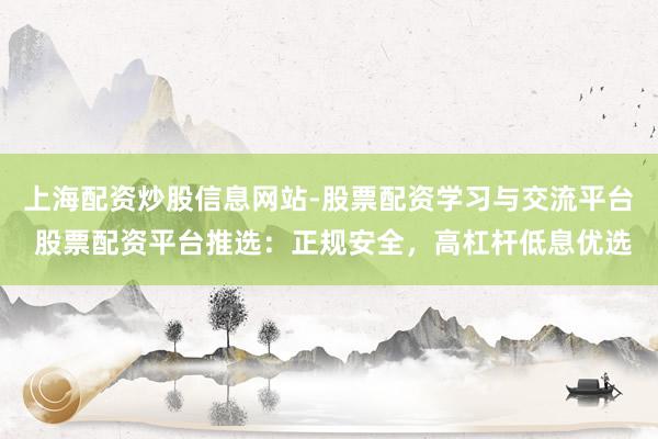上海配资炒股信息网站-股票配资学习与交流平台 股票配资平台推选：正规安全，高杠杆低息优选