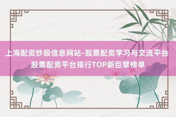 上海配资炒股信息网站-股票配资学习与交流平台 股票配资平台排行TOP新巨擘榜单