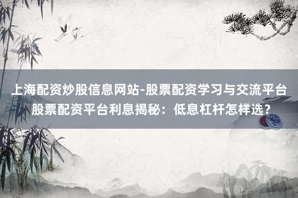 上海配资炒股信息网站-股票配资学习与交流平台 股票配资平台利息揭秘：低息杠杆怎样选？