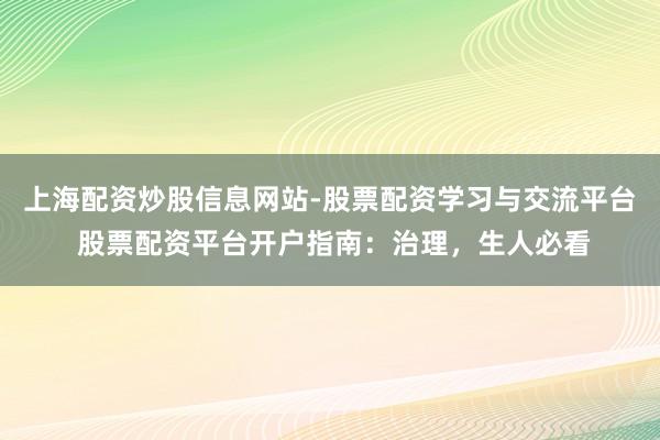 上海配资炒股信息网站-股票配资学习与交流平台 股票配资平台开户指南：治理，生人必看