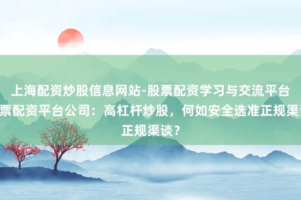 上海配资炒股信息网站-股票配资学习与交流平台 股票配资平台公司：高杠杆炒股，何如安全选准正规渠谈？
