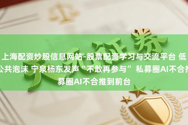 上海配资炒股信息网站-股票配资学习与交流平台 低估了AI公共泡沫 宁泉杨东发声“不敢再参与” 私募圈AI不合推到前台