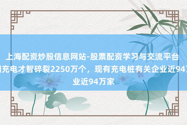 上海配资炒股信息网站-股票配资学习与交流平台 我国充电才智碎裂2250万个，现有充电桩有关企业近94万家