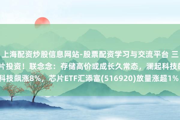 上海配资炒股信息网站-股票配资学习与交流平台 三星官宣1000万亿韩元芯片投资！联念念：存储高价或成长久常态，澜起科技飙涨8%，芯片ETF汇添富(516920)放量涨超1%，资金连结强硬涌入！