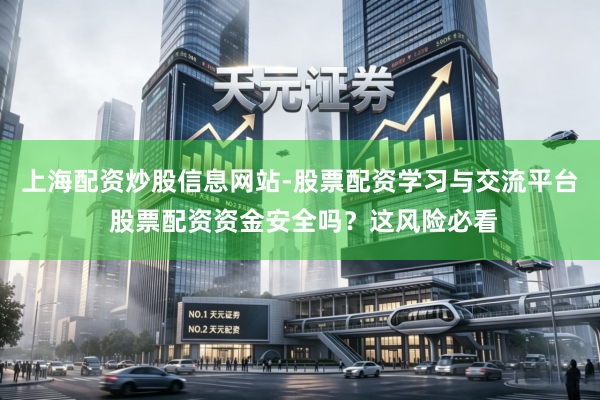 上海配资炒股信息网站-股票配资学习与交流平台 股票配资资金安全吗？这风险必看