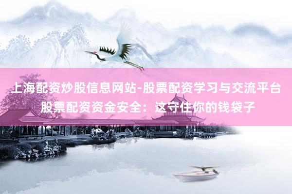 上海配资炒股信息网站-股票配资学习与交流平台 股票配资资金安全：这守住你的钱袋子