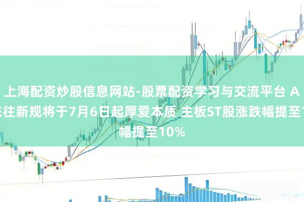 上海配资炒股信息网站-股票配资学习与交流平台 A股来往新规将于7月6日起厚爱本质 主板ST股涨跌幅提至10%
