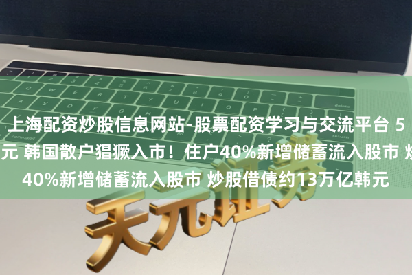 上海配资炒股信息网站-股票配资学习与交流平台 5个月参加近100万亿韩元 韩国散户猖獗入市！住户40%新增储蓄流入股市 炒股借债约13万亿韩元
