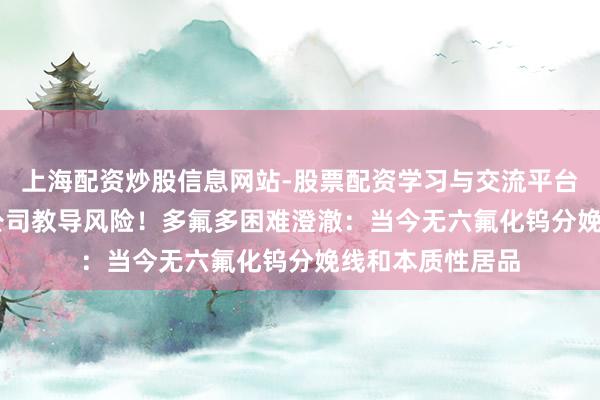 上海配资炒股信息网站-股票配资学习与交流平台 又有48家A股公司教导风险！多氟多困难澄澈：当今无六氟化钨分娩线和本质性居品