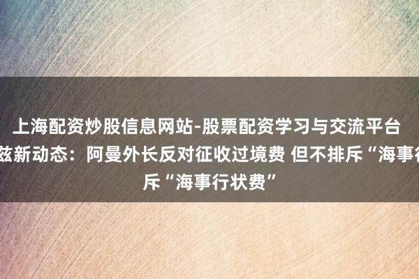上海配资炒股信息网站-股票配资学习与交流平台 霍尔木兹新动态：阿曼外长反对征收过境费 但不排斥“海事行状费”