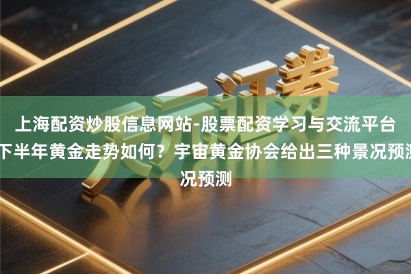 上海配资炒股信息网站-股票配资学习与交流平台 下半年黄金走势如何？宇宙黄金协会给出三种景况预测