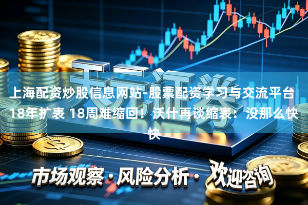 上海配资炒股信息网站-股票配资学习与交流平台 18年扩表 18周难缩回！沃什再谈缩表：没那么快