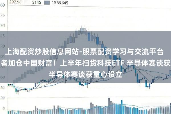 上海配资炒股信息网站-股票配资学习与交流平台 韩国投资者加仓中国财富！上半年扫货科技ETF 半导体赛谈获重心设立