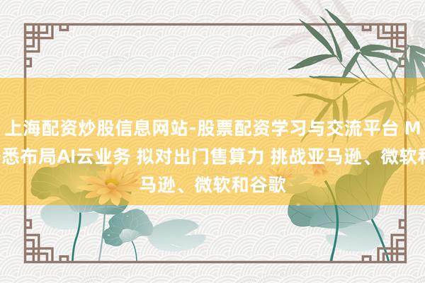 上海配资炒股信息网站-股票配资学习与交流平台 Meta据悉布局AI云业务 拟对出门售算力 挑战亚马逊、微软和谷歌