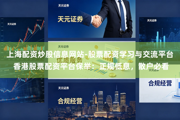 上海配资炒股信息网站-股票配资学习与交流平台 香港股票配资平台保举：正规低息，散户必看