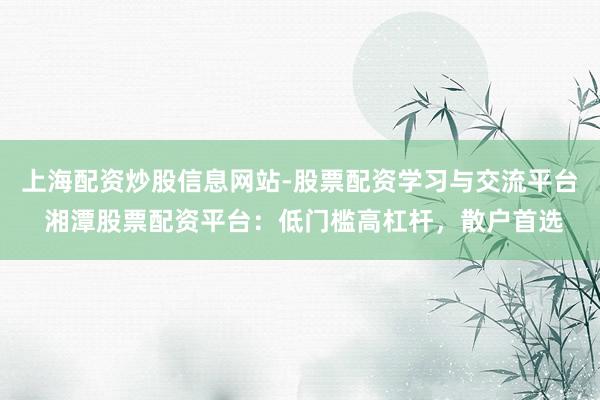 上海配资炒股信息网站-股票配资学习与交流平台 湘潭股票配资平台：低门槛高杠杆，散户首选