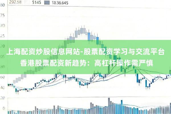 上海配资炒股信息网站-股票配资学习与交流平台 香港股票配资新趋势：高杠杆操作需严慎