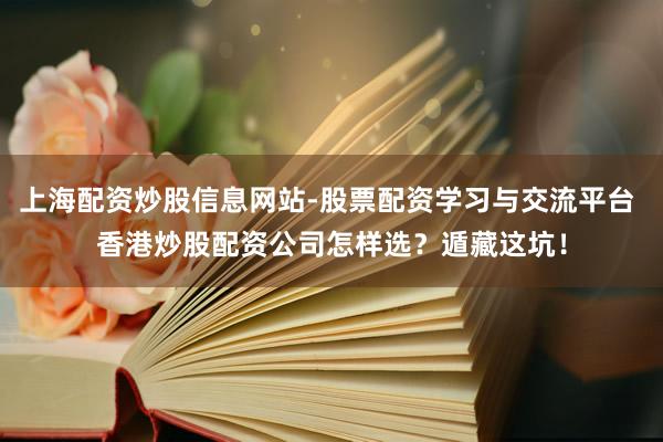 上海配资炒股信息网站-股票配资学习与交流平台 香港炒股配资公司怎样选？遁藏这坑！
