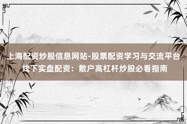 上海配资炒股信息网站-股票配资学习与交流平台 线下实盘配资：散户高杠杆炒股必看指南