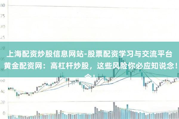 上海配资炒股信息网站-股票配资学习与交流平台 黄金配资网：高杠杆炒股，这些风险你必应知说念！