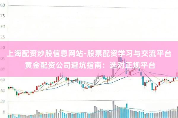 上海配资炒股信息网站-股票配资学习与交流平台 黄金配资公司避坑指南：选对正规平台