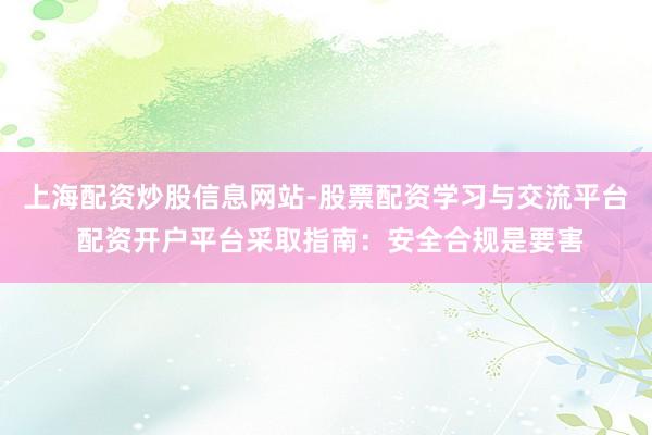 上海配资炒股信息网站-股票配资学习与交流平台 配资开户平台采取指南：安全合规是要害