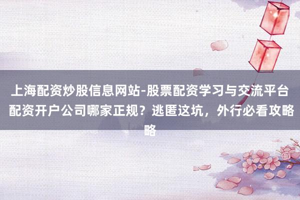 上海配资炒股信息网站-股票配资学习与交流平台 配资开户公司哪家正规？逃匿这坑，外行必看攻略