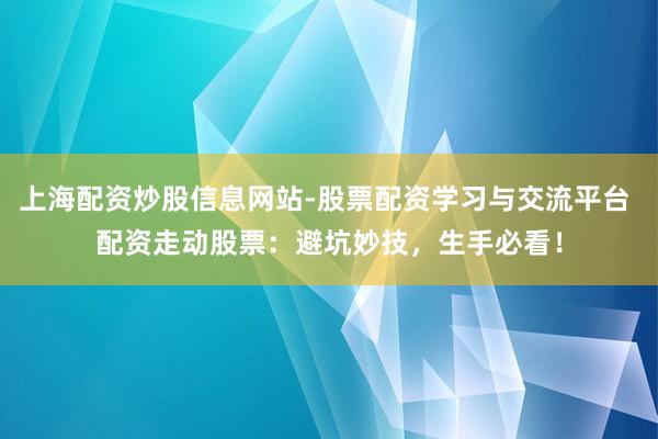 上海配资炒股信息网站-股票配资学习与交流平台 配资走动股票：避坑妙技，生手必看！