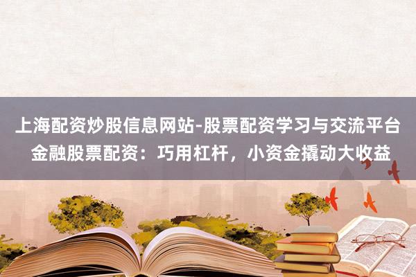 上海配资炒股信息网站-股票配资学习与交流平台 金融股票配资：巧用杠杆，小资金撬动大收益