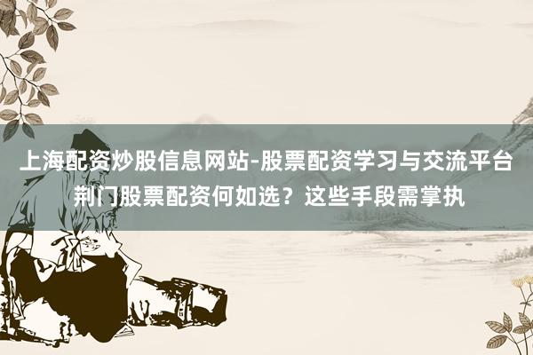 上海配资炒股信息网站-股票配资学习与交流平台 荆门股票配资何如选？这些手段需掌执