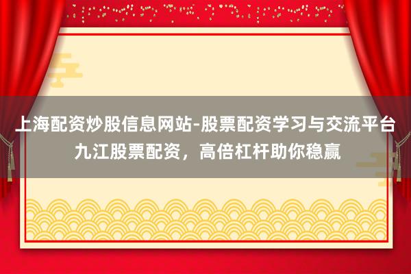 上海配资炒股信息网站-股票配资学习与交流平台 九江股票配资，高倍杠杆助你稳赢