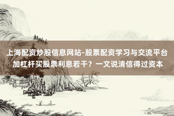 上海配资炒股信息网站-股票配资学习与交流平台 加杠杆买股票利息若干？一文说清信得过资本