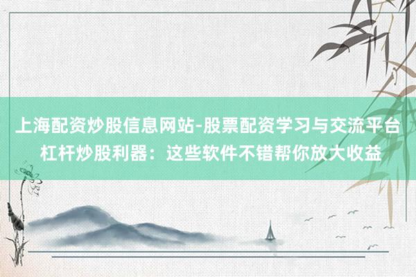 上海配资炒股信息网站-股票配资学习与交流平台 杠杆炒股利器：这些软件不错帮你放大收益
