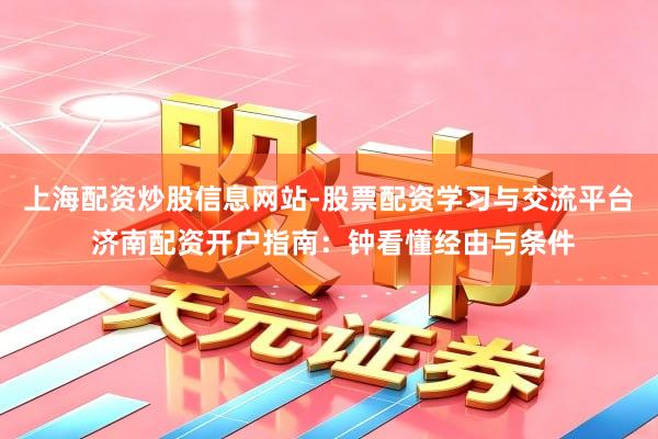 上海配资炒股信息网站-股票配资学习与交流平台 济南配资开户指南：钟看懂经由与条件
