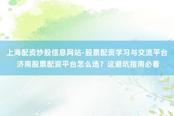 上海配资炒股信息网站-股票配资学习与交流平台 济南股票配资平台怎么选？这避坑指南必看
