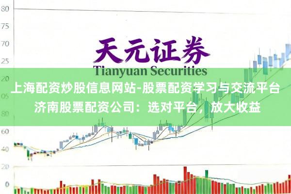 上海配资炒股信息网站-股票配资学习与交流平台 济南股票配资公司：选对平台，放大收益