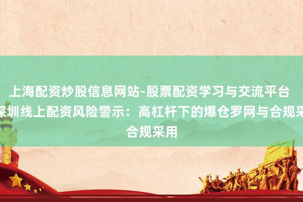 上海配资炒股信息网站-股票配资学习与交流平台 > 深圳线上配资风险警示：高杠杆下的爆仓罗网与合规采用