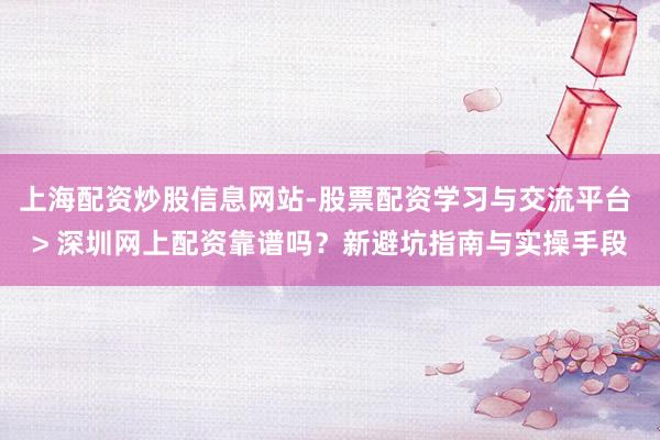 上海配资炒股信息网站-股票配资学习与交流平台 > 深圳网上配资靠谱吗？新避坑指南与实操手段