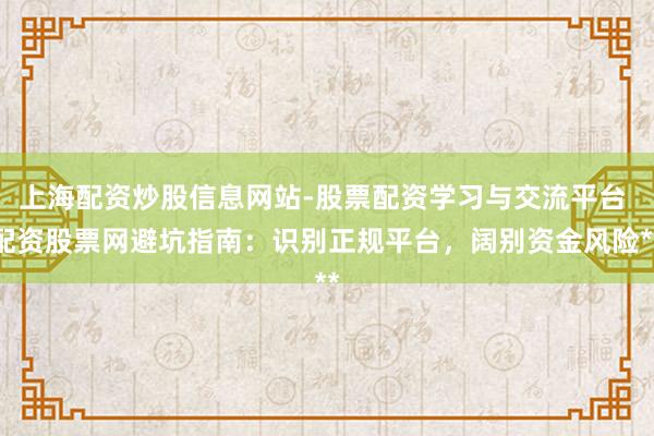上海配资炒股信息网站-股票配资学习与交流平台 配资股票网避坑指南：识别正规平台，阔别资金风险**