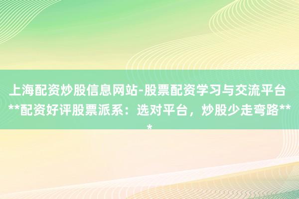 上海配资炒股信息网站-股票配资学习与交流平台 **配资好评股票派系：选对平台，炒股少走弯路**