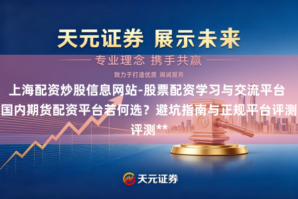 上海配资炒股信息网站-股票配资学习与交流平台 **国内期货配资平台若何选？避坑指南与正规平台评测**